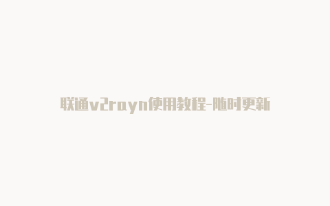 联通v2rayn使用教程-随时更新