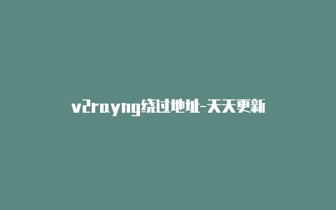 v2rayng绕过地址-天天更新