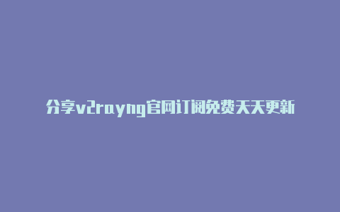 分享v2rayng官网订阅免费天天更新