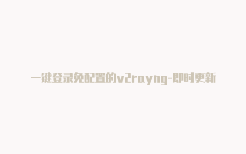 一键登录免配置的v2rayng-即时更新