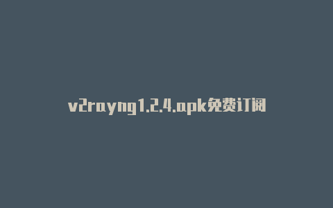 v2rayng1.2.4.apk免费订阅