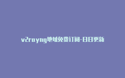 v2rayng地址免费订阅-日日更新