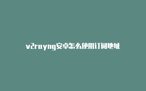 v2rayng安卓怎么使用订阅地址