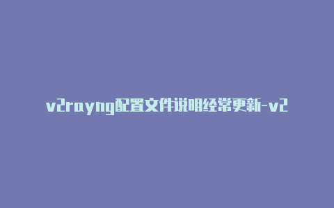 v2rayng配置文件说明经常更新-v2rayn节点切换[刚新的