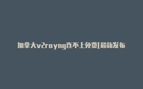 加拿大v2rayng连不上免费[最新发布