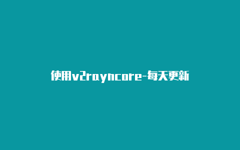 使用v2rayncore-每天更新