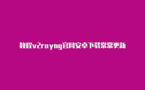 教程v2rayng官网安卓下载常常更新