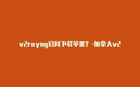 v2rayng官网下载苹果？-加拿大v2rayng干什么用的共享