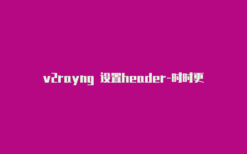 v2rayng 设置header-时时更新