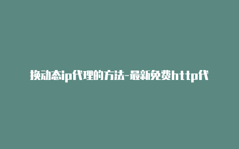 换动态ip代理的方法-最新免费http代理ip每天更新