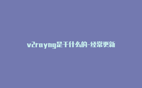 v2rayng是干什么的-经常更新