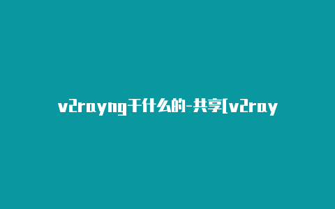 v2rayng干什么的-共享[v2rayng怎么改混淆有效