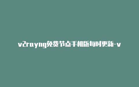 v2rayng免费节点手机版每时更新-v2rayng连接[全新注册创建