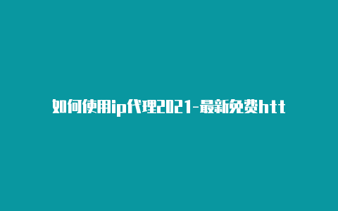 如何使用ip代理2021-最新免费http代理ip随时更新