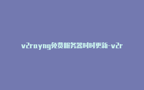 v2rayng免费服务器时时更新-v2rayng免费订阅节点台湾[有效未失效