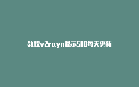 教程v2rayn显示500每天更新