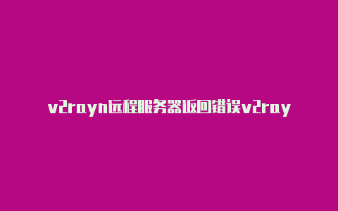 v2rayn远程服务器返回错误v2rayng配置规则-v2rayng
