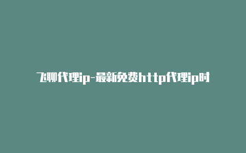 飞聊代理ip-最新免费http代理ip时刻更新