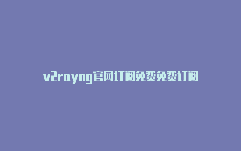 v2rayng官网订阅免费免费订阅-v2rayng