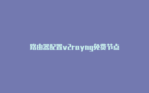 路由器配置v2rayng免费节点-v2rayng