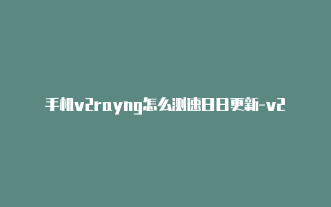 手机v2rayng怎么测速日日更新-v2rayng免费日本节点[可使用-v2rayng