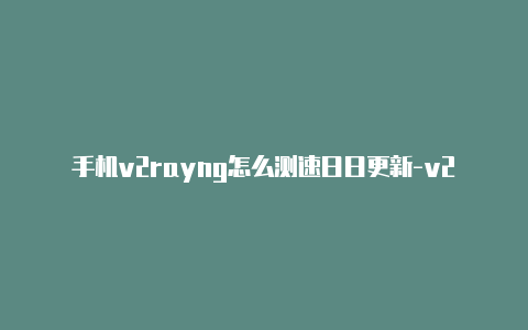 手机v2rayng怎么测速日日更新-v2rayng免费日本节点[可使用