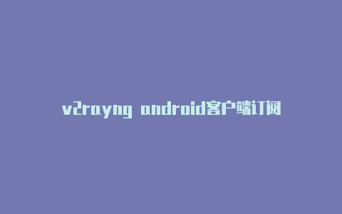 v2rayng android客户端订阅地址-v2rayng