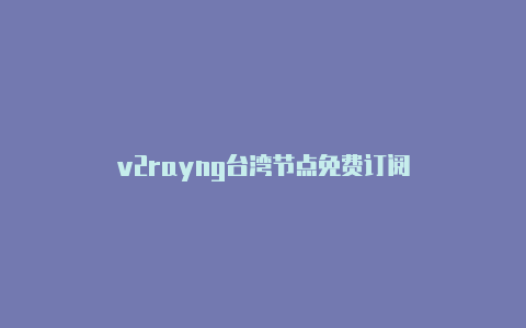 v2rayng台湾节点免费订阅-v2rayng