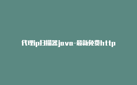 代理ip扫描器java-最新免费http代理ip即时更新