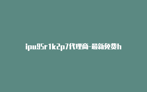 ipu95r1k2p7代理商-最新免费http代理ip每时更新-v2rayng