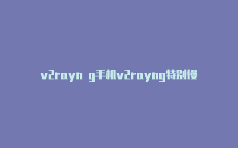 v2rayn g手机v2rayng特别慢-v2rayng