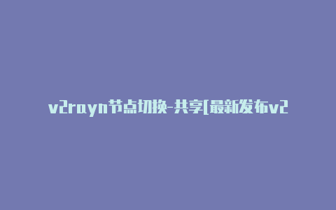 v2rayn节点切换-共享[最新发布v2rayng打不开-v2rayng