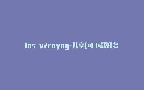 ios v2rayng-共享[可下载好多软件-v2rayng