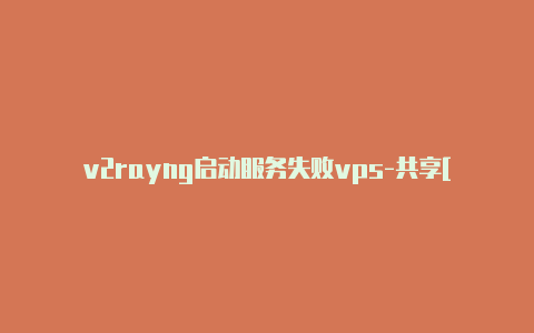 v2rayng启动服务失败vps-共享[2023精品v2rayng怎么添加ssr-v2rayng