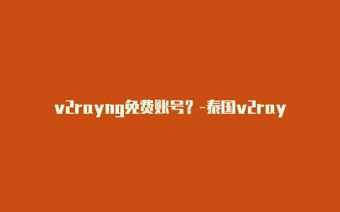 v2rayng免费账号？-泰国v2rayng免费节点2022 5月分享