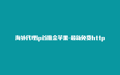 海外代理ip首推金苹果-最新免费http代理ip每天更新