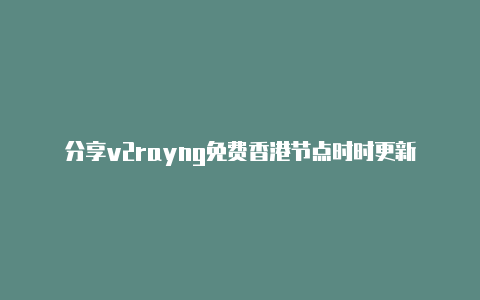 分享v2rayng免费香港节点时时更新-v2rayng