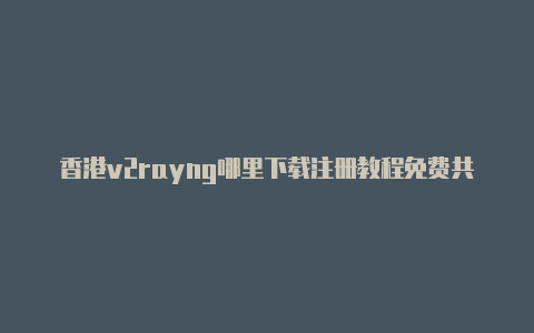 香港v2rayng哪里下载注册教程免费共享-v2rayng