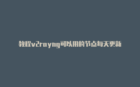 教程v2rayng可以用的节点每天更新-v2rayng