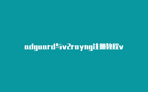 adguard与v2rayng注册教程v2rayng安卓老版本下载[实测可用有效-v2rayng