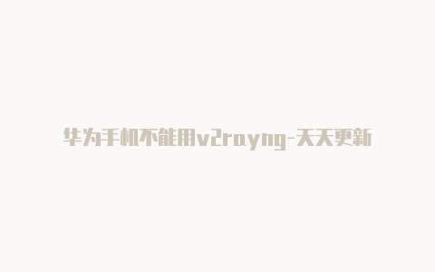 华为手机不能用v2rayng-天天更新-v2rayng