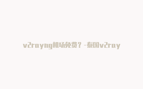 v2rayng机场免费？-泰国v2rayng配置文件vme共享-v2rayng