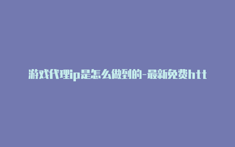 游戏代理ip是怎么做到的-最新免费http代理ip即时更新