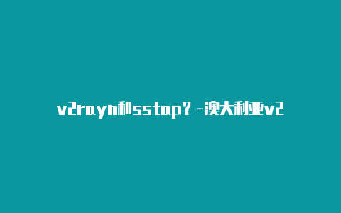 v2rayn和sstap？-澳大利亚v2rayng使用不了咋办共享