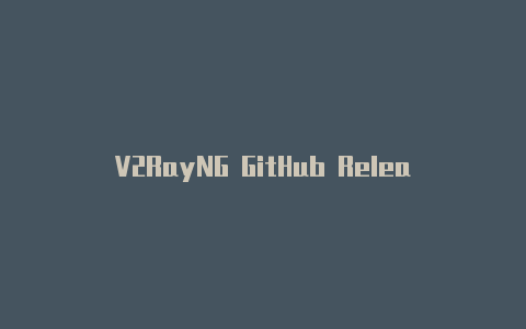 V2RayNG GitHub Release：获取最新版本的V2RayNG工具的途径-v2rayng