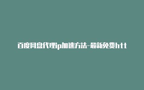 百度网盘代理ip加速方法-最新免费http代理ip每日更新