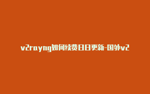 v2rayng如何续费日日更新-国外v2rayng节点[24小时在线-v2rayng