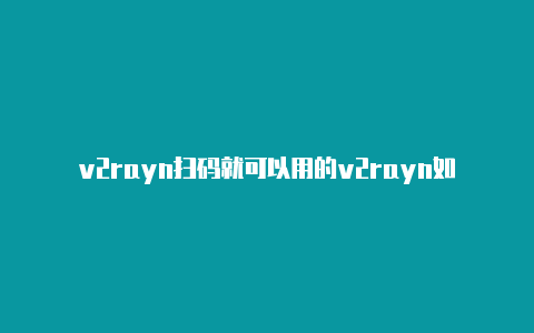 v2rayn扫码就可以用的v2rayn如何使用-v2rayng