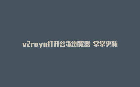 v2rayn打开谷歌浏览器-常常更新-v2rayng