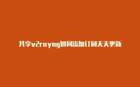 共享v2rayng如何添加订阅天天更新